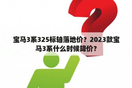 宝马3系325标轴落地价？2023款宝马3系什么时候降价？