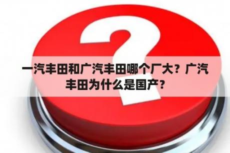 一汽丰田和广汽丰田哪个厂大？广汽丰田为什么是国产？