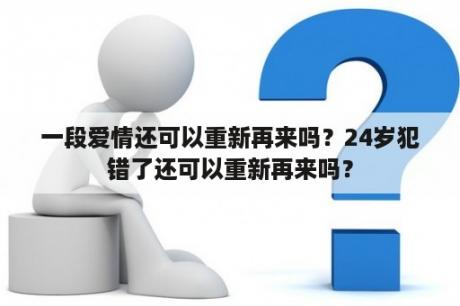 一段爱情还可以重新再来吗？24岁犯错了还可以重新再来吗？