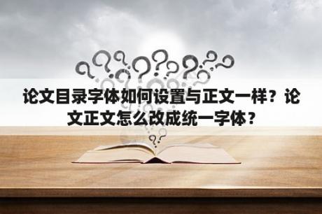 论文目录字体如何设置与正文一样？论文正文怎么改成统一字体？