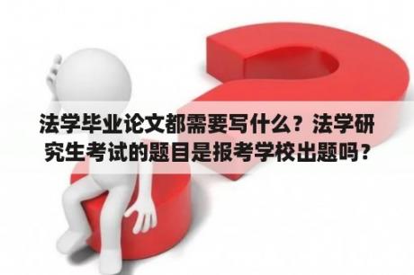 法学毕业论文都需要写什么？法学研究生考试的题目是报考学校出题吗？