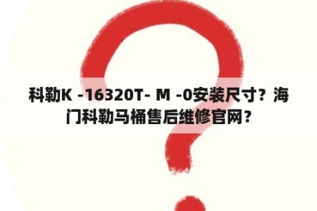 科勒K -16320T- M -0安装尺寸？海门科勒马桶售后维修官网？