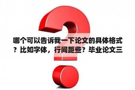 哪个可以告诉我一下论文的具体格式？比如字体，行间距些？毕业论文三线表字体要求？