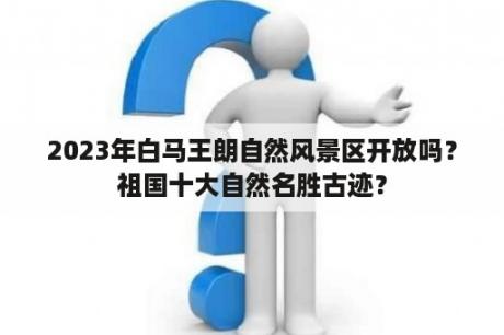 2023年白马王朗自然风景区开放吗？祖国十大自然名胜古迹？