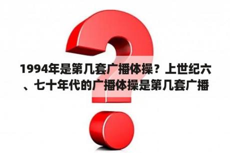 1994年是第几套广播体操？上世纪六、七十年代的广播体操是第几套广播体操？