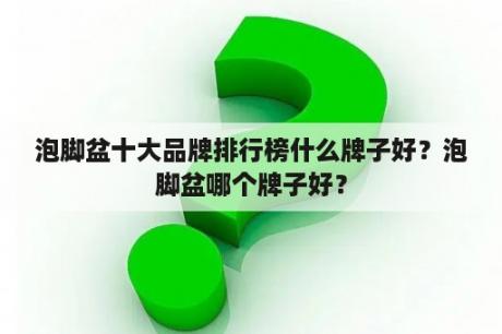 泡脚盆十大品牌排行榜什么牌子好？泡脚盆哪个牌子好？