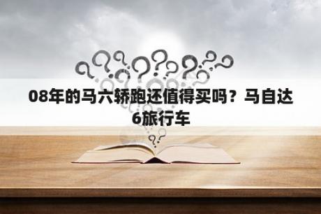 08年的马六轿跑还值得买吗？马自达6旅行车