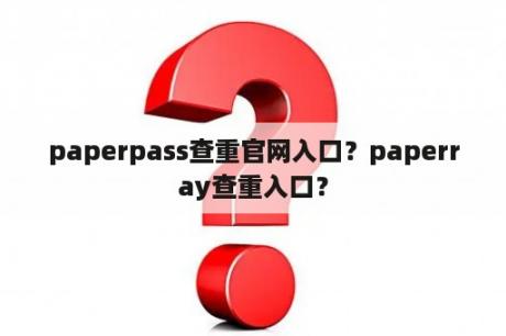 paperpass查重官网入口？paperray查重入口？