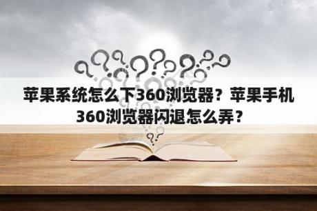 苹果系统怎么下360浏览器？苹果手机360浏览器闪退怎么弄？