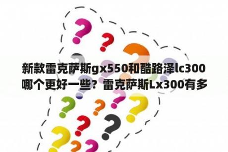 新款雷克萨斯gx550和酷路泽lc300哪个更好一些？雷克萨斯Lx300有多少排量的？