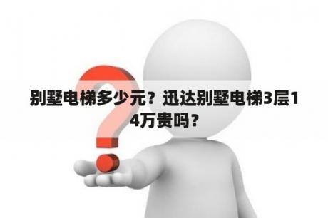 别墅电梯多少元？迅达别墅电梯3层14万贵吗？