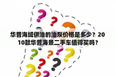 华普海域供油的油泵价格是多少？2010款华普海景二手车值得买吗？