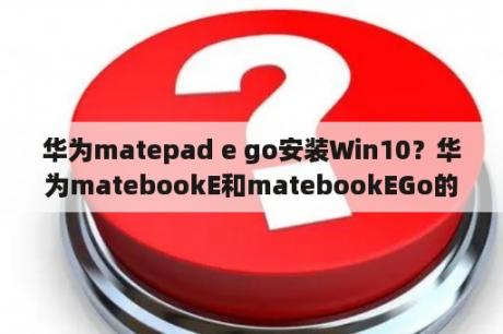 华为matepad e go安装Win10？华为matebookE和matebookEGo的区别？