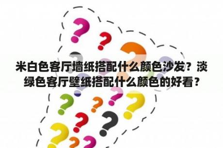 米白色客厅墙纸搭配什么颜色沙发？淡绿色客厅壁纸搭配什么颜色的好看？