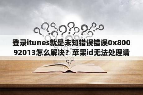 登录itunes就是未知错误错误0x80092013怎么解决？苹果id无法处理请求怎么回事？