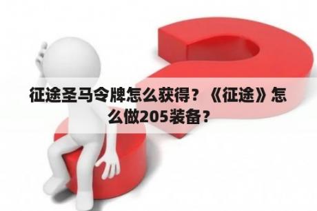 征途圣马令牌怎么获得？《征途》怎么做205装备？