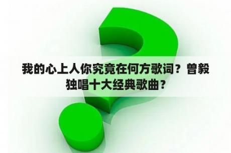 我的心上人你究竟在何方歌词？曾毅独唱十大经典歌曲？