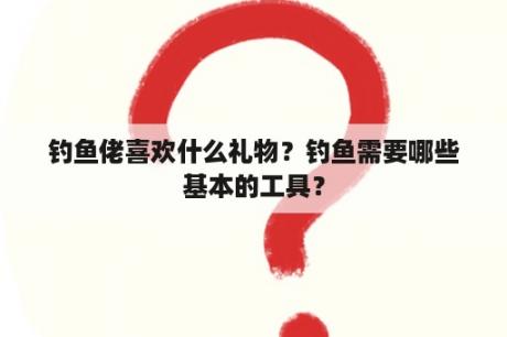 钓鱼佬喜欢什么礼物？钓鱼需要哪些基本的工具？