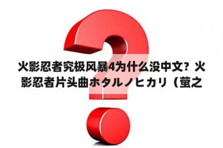 火影忍者究极风暴4为什么没中文？火影忍者片头曲ホタルノヒカリ（萤之光）歌词中文音译，比如第一句：沙拉拉一子卡ki都？