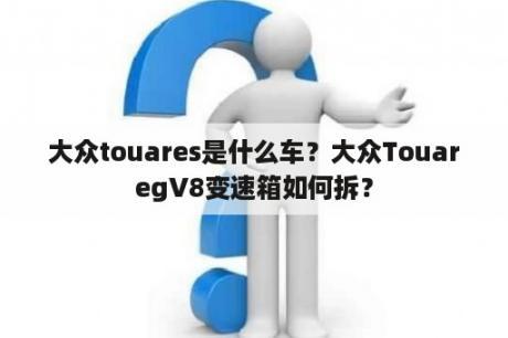 大众touares是什么车？大众TouaregV8变速箱如何拆？