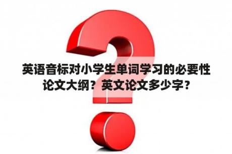 英语音标对小学生单词学习的必要性论文大纲？英文论文多少字？