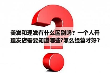 美发和理发有什么区别吗？一个人开理发店需要知道哪些?怎么经营才好？