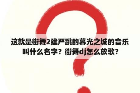 这就是街舞2建严跳的暮光之城的音乐叫什么名字？街舞dj怎么放歌？