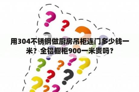 用304不锈钢做厨房吊柜连门多少钱一米？全铝橱柜900一米贵吗？