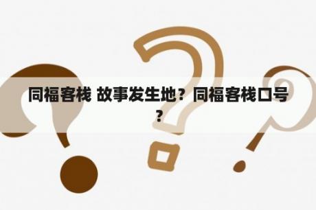 同福客栈 故事发生地？同福客栈口号？