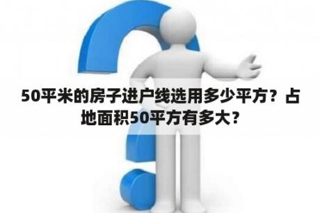 50平米的房子进户线选用多少平方？占地面积50平方有多大？