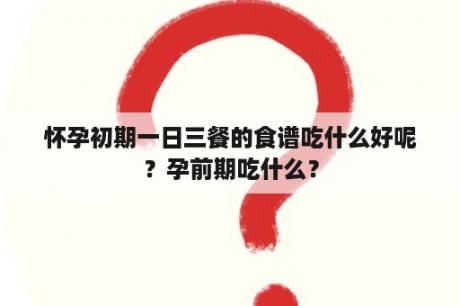 怀孕初期一日三餐的食谱吃什么好呢？孕前期吃什么？