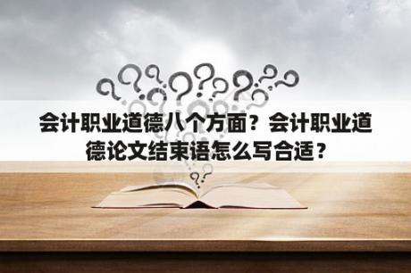 会计职业道德八个方面？会计职业道德论文结束语怎么写合适？