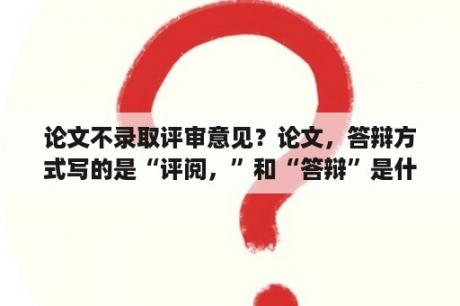 论文不录取评审意见？论文，答辩方式写的是“评阅，”和“答辩”是什么意思？