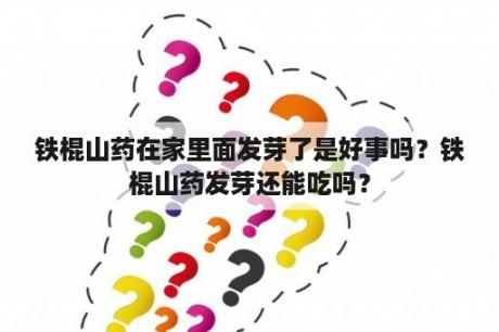 铁棍山药在家里面发芽了是好事吗？铁棍山药发芽还能吃吗？