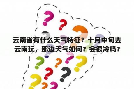 云南省有什么天气特征？十月中旬去云南玩，那边天气如何？会很冷吗？