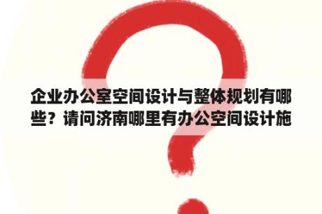 企业办公室空间设计与整体规划有哪些？请问济南哪里有办公空间设计施工单位？