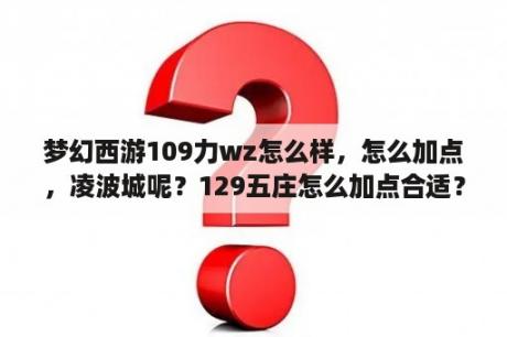 梦幻西游109力wz怎么样，怎么加点，凌波城呢？129五庄怎么加点合适？