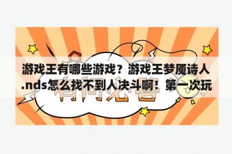 游戏王有哪些游戏？游戏王梦魇诗人.nds怎么找不到人决斗啊！第一次玩，所以不明白，求人教～？