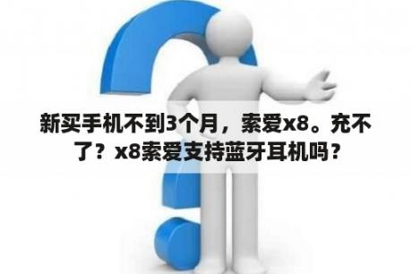 新买手机不到3个月，索爱x8。充不了？x8索爱支持蓝牙耳机吗？