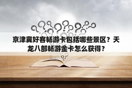 京津冀好客畅游卡包括哪些景区？天龙八部畅游金卡怎么获得？