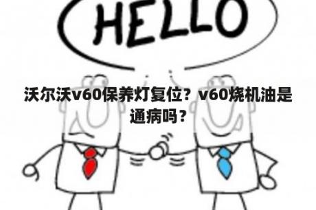 沃尔沃v60保养灯复位？v60烧机油是通病吗？