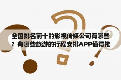 全国排名前十的影视传媒公司有哪些？有哪些旅游的行程安排APP值得推荐？