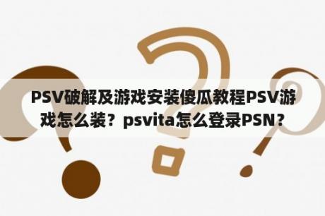 PSV破解及游戏安装傻瓜教程PSV游戏怎么装？psvita怎么登录PSN？