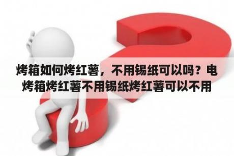 烤箱如何烤红薯，不用锡纸可以吗？电烤箱烤红薯不用锡纸烤红薯可以不用锡纸吗？