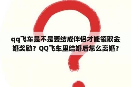 qq飞车是不是要结成伴侣才能领取金婚奖励？QQ飞车里结婚后怎么离婚？