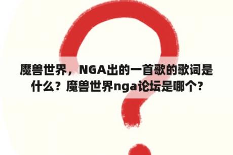 魔兽世界，NGA出的一首歌的歌词是什么？魔兽世界nga论坛是哪个？