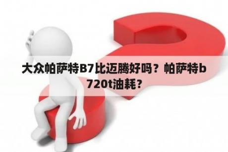 大众帕萨特B7比迈腾好吗？帕萨特b720t油耗？