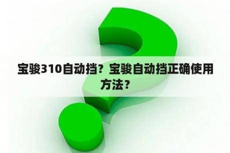 宝骏310自动挡？宝骏自动挡正确使用方法？