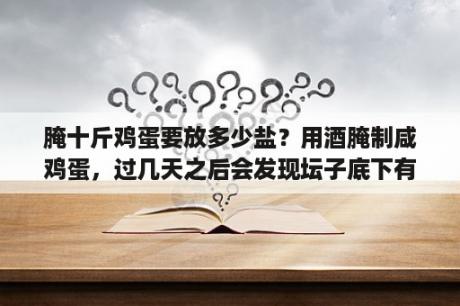 腌十斤鸡蛋要放多少盐？用酒腌制咸鸡蛋，过几天之后会发现坛子底下有水，这是怎么回事，是我制作失误，还是都会这样？