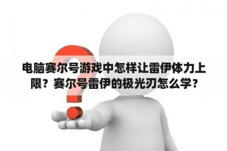 电脑赛尔号游戏中怎样让雷伊体力上限？赛尔号雷伊的极光刃怎么学？